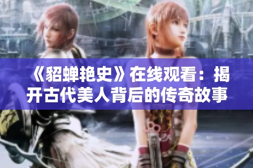 《貂蝉艳史》在线观看：揭开古代美人背后的传奇故事