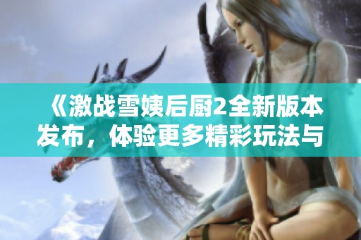 《激战雪姨后厨2全新版本发布，体验更多精彩玩法与挑战》