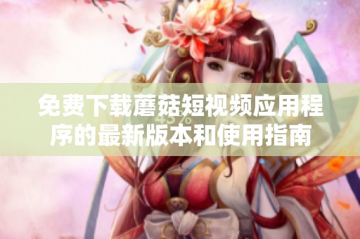 免费下载蘑菇短视频应用程序的最新版本和使用指南