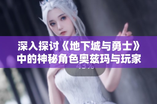 深入探讨《地下城与勇士》中的神秘角色奥兹玛与玩家互动体验