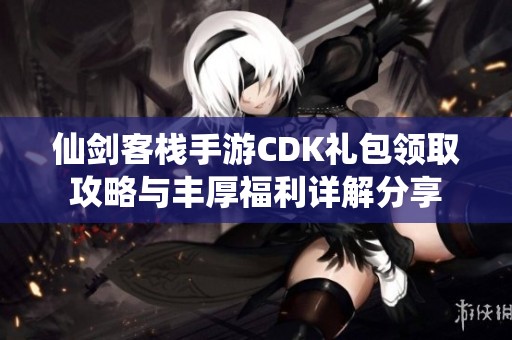 仙剑客栈手游CDK礼包领取攻略与丰厚福利详解分享