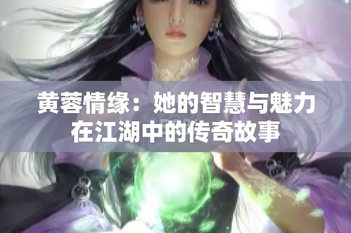 黄蓉情缘：她的智慧与魅力在江湖中的传奇故事