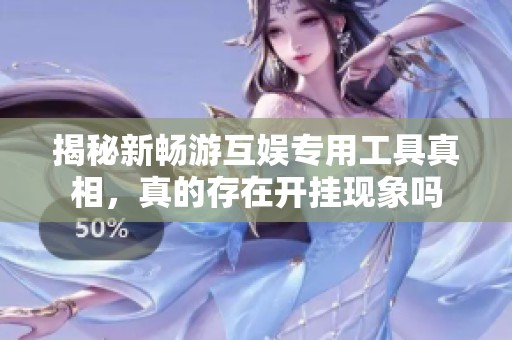 揭秘新畅游互娱专用工具真相，真的存在开挂现象吗