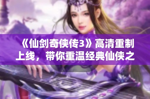 《仙剑奇侠传3》高清重制上线，带你重温经典仙侠之旅