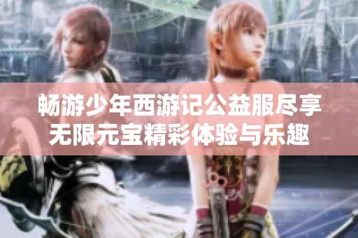 畅游少年西游记公益服尽享无限元宝精彩体验与乐趣