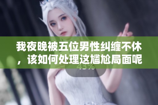 我夜晚被五位男性纠缠不休，该如何处理这尴尬局面呢