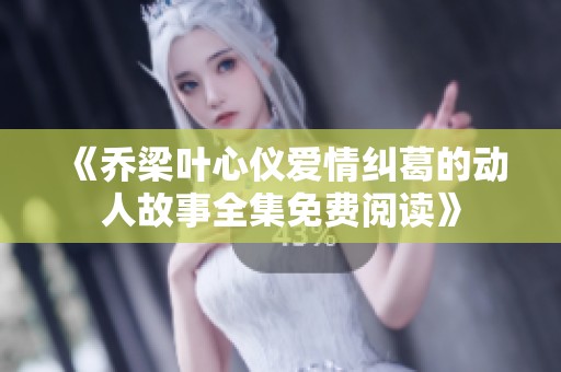 《乔梁叶心仪爱情纠葛的动人故事全集免费阅读》