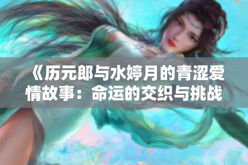 《历元郎与水婷月的青涩爱情故事：命运的交织与挑战》