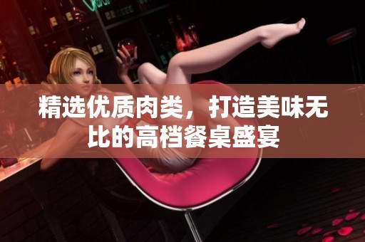 精选优质肉类，打造美味无比的高档餐桌盛宴