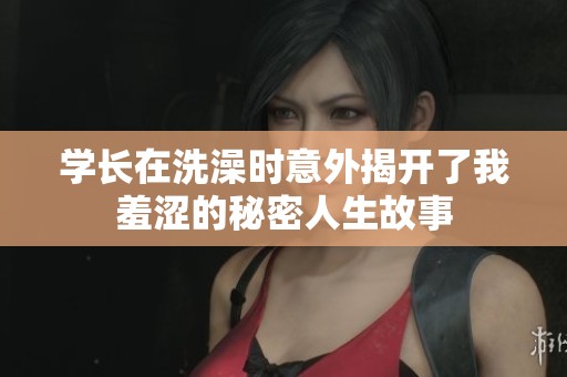 学长在洗澡时意外揭开了我羞涩的秘密人生故事
