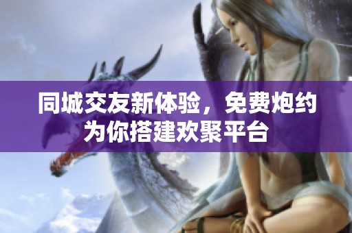 同城交友新体验，免费炮约为你搭建欢聚平台