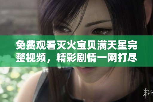 免费观看灭火宝贝满天星完整视频，精彩剧情一网打尽