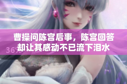 曹操问陈宫后事，陈宫回答却让其感动不已流下泪水