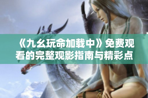 《九幺玩命加载中》免费观看的完整观影指南与精彩点评
