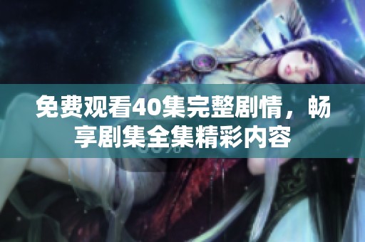 免费观看40集完整剧情，畅享剧集全集精彩内容