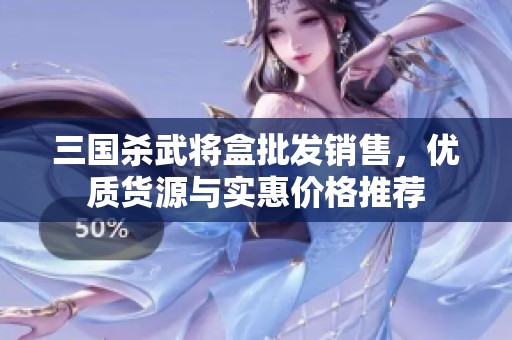 三国杀武将盒批发销售，优质货源与实惠价格推荐