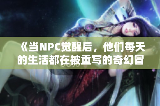 《当NPC觉醒后，他们每天的生活都在被重写的奇幻冒险》
