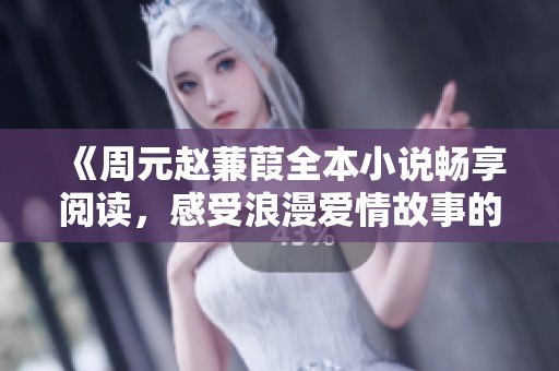 《周元赵蒹葭全本小说畅享阅读，感受浪漫爱情故事的魅力》