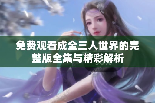 免费观看成全三人世界的完整版全集与精彩解析