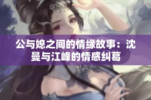 公与媳之间的情缘故事：沈曼与江峰的情感纠葛