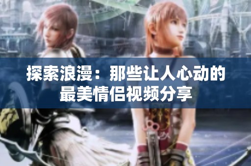 探索浪漫：那些让人心动的最美情侣视频分享