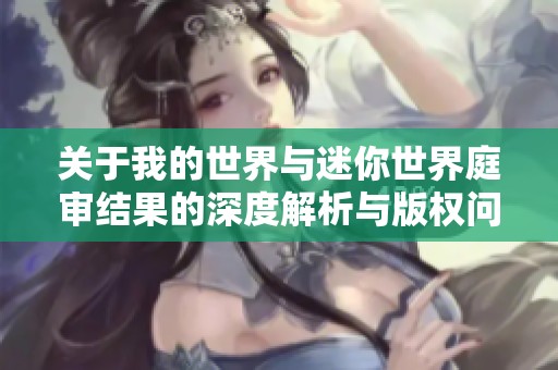 关于我的世界与迷你世界庭审结果的深度解析与版权问题探讨