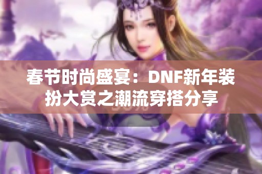 春节时尚盛宴：DNF新年装扮大赏之潮流穿搭分享