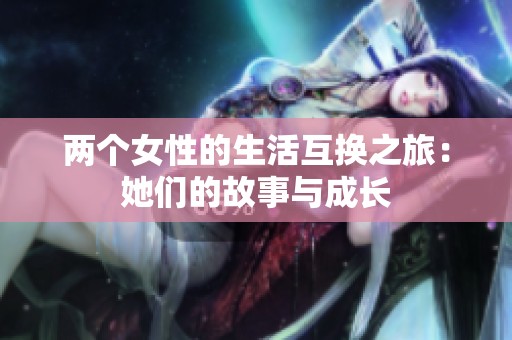 两个女性的生活互换之旅：她们的故事与成长