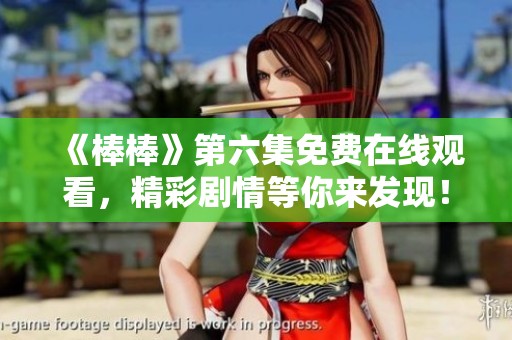 《棒棒》第六集免费在线观看，精彩剧情等你来发现！