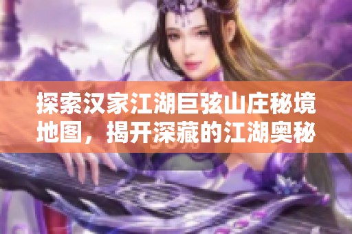 探索汉家江湖巨弦山庄秘境地图，揭开深藏的江湖奥秘
