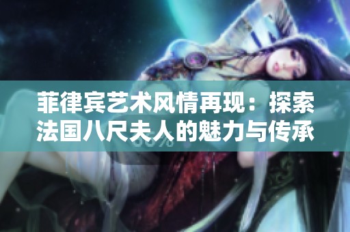 菲律宾艺术风情再现：探索法国八尺夫人的魅力与传承