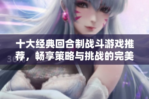 十大经典回合制战斗游戏推荐，畅享策略与挑战的完美结合