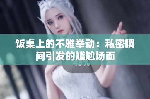 饭桌上的不雅举动：私密瞬间引发的尴尬场面