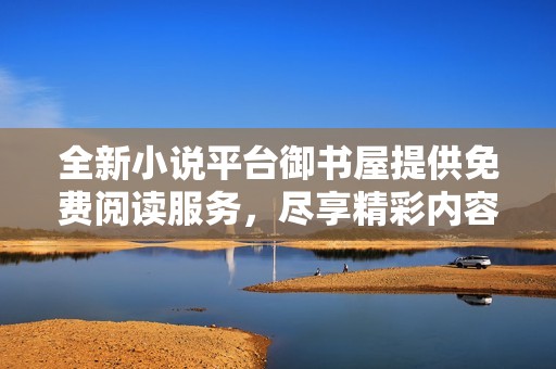 全新小说平台御书屋提供免费阅读服务，尽享精彩内容
