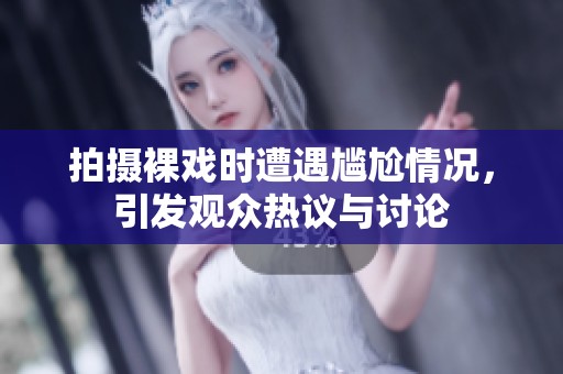 拍摄裸戏时遭遇尴尬情况，引发观众热议与讨论