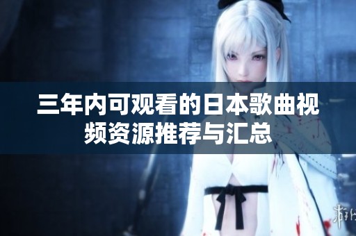 三年内可观看的日本歌曲视频资源推荐与汇总