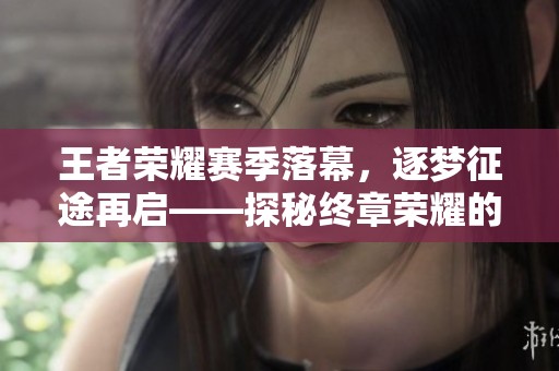 王者荣耀赛季落幕，逐梦征途再启——探秘终章荣耀的背后故事