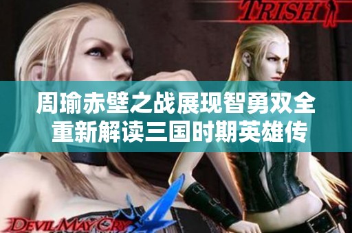 周瑜赤壁之战展现智勇双全 重新解读三国时期英雄传奇