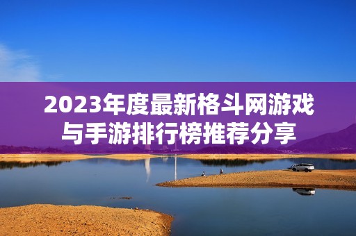 2023年度最新格斗网游戏与手游排行榜推荐分享
