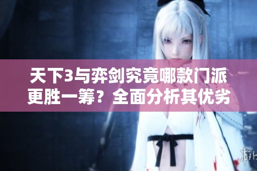 天下3与弈剑究竟哪款门派更胜一筹？全面分析其优劣特点