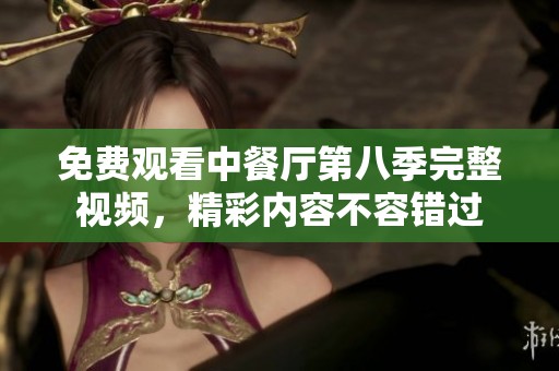 免费观看中餐厅第八季完整视频，精彩内容不容错过