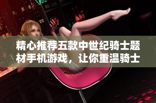 精心推荐五款中世纪骑士题材手机游戏，让你重温骑士传奇