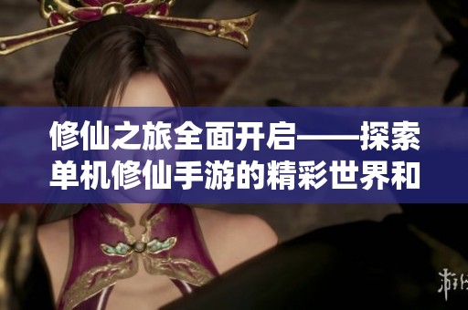 修仙之旅全面开启——探索单机修仙手游的精彩世界和推荐攻略