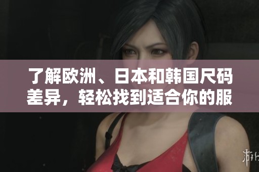 了解欧洲、日本和韩国尺码差异，轻松找到适合你的服装尺码
