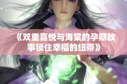 《双重喜悦与海棠的孕期故事锁住幸福的纽带》