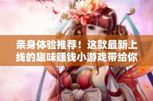 亲身体验推荐！这款最新上线的趣味赚钱小游戏带给你轻松娱乐体验