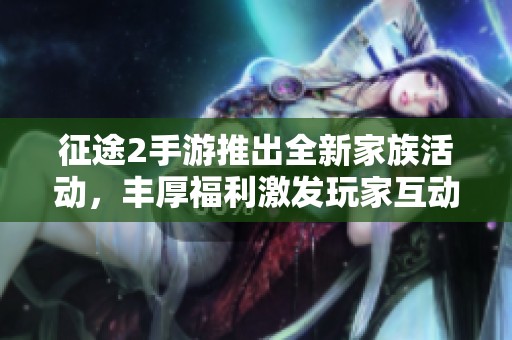 征途2手游推出全新家族活动，丰厚福利激发玩家互动热情