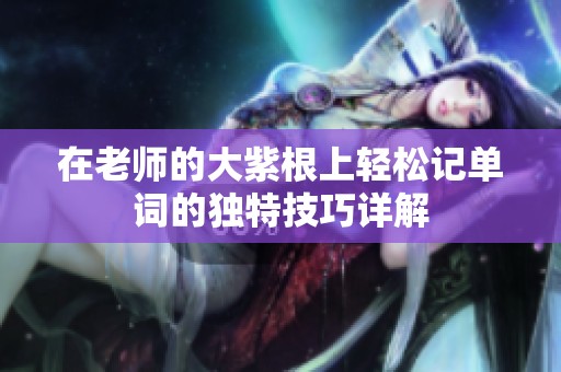 在老师的大紫根上轻松记单词的独特技巧详解