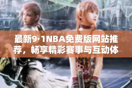 最新9·1NBA免费版网站推荐，畅享精彩赛事与互动体验