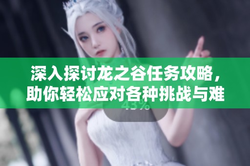 深入探讨龙之谷任务攻略，助你轻松应对各种挑战与难关